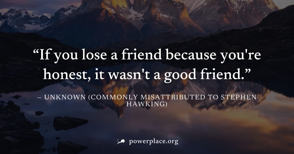 "If you lose a friend because you're honest, it wasn't a good friend." — Unknown (commonly misattributed to Stephen Hawking)
