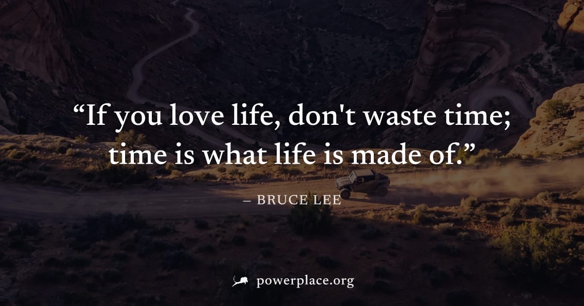 "If you love life, don't waste time; time is what life is made of." — Bruce Lee