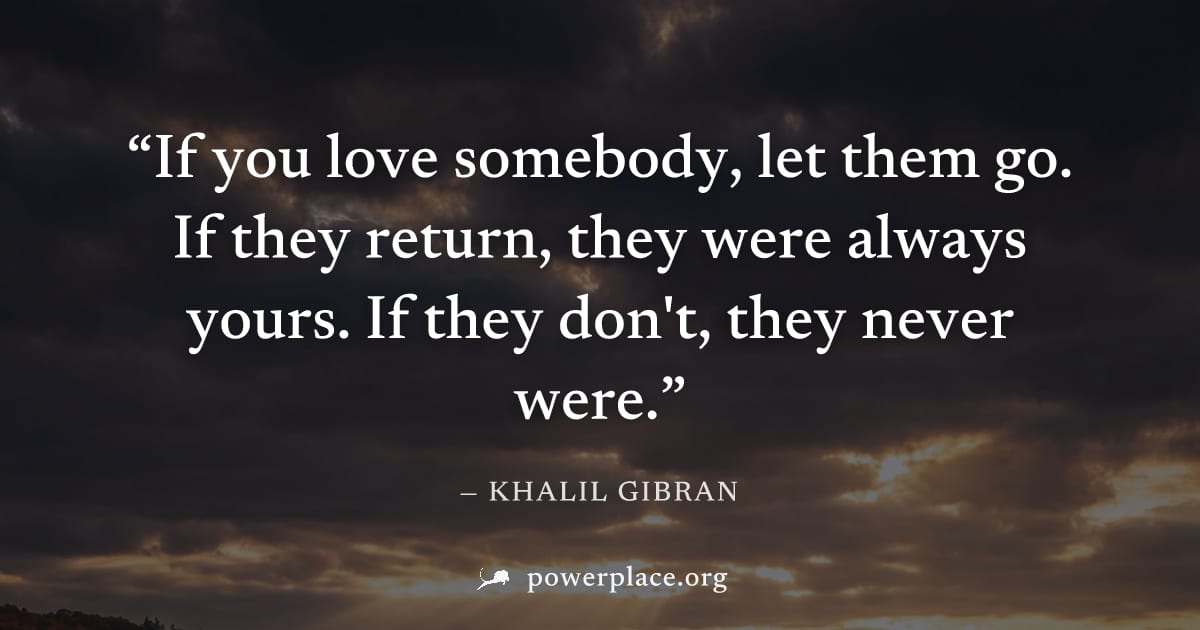 "If you love somebody, let them go. If they return, they were always yours. If they don't, they never were." — Khalil Gibran