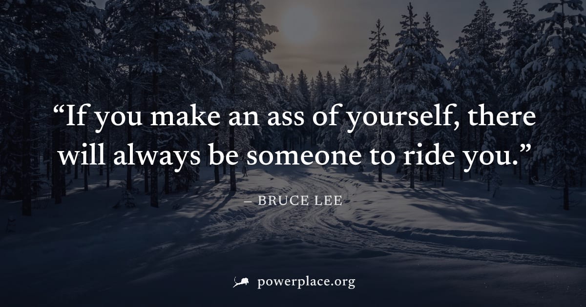 "If you make an ass of yourself, there will always be someone to ride you." — Bruce Lee