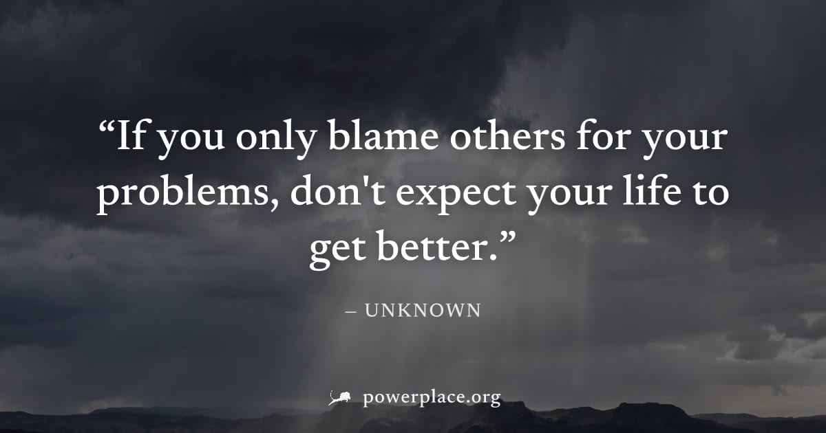 "If you only blame others for your problems, don't expect your life to get better." — Unknown