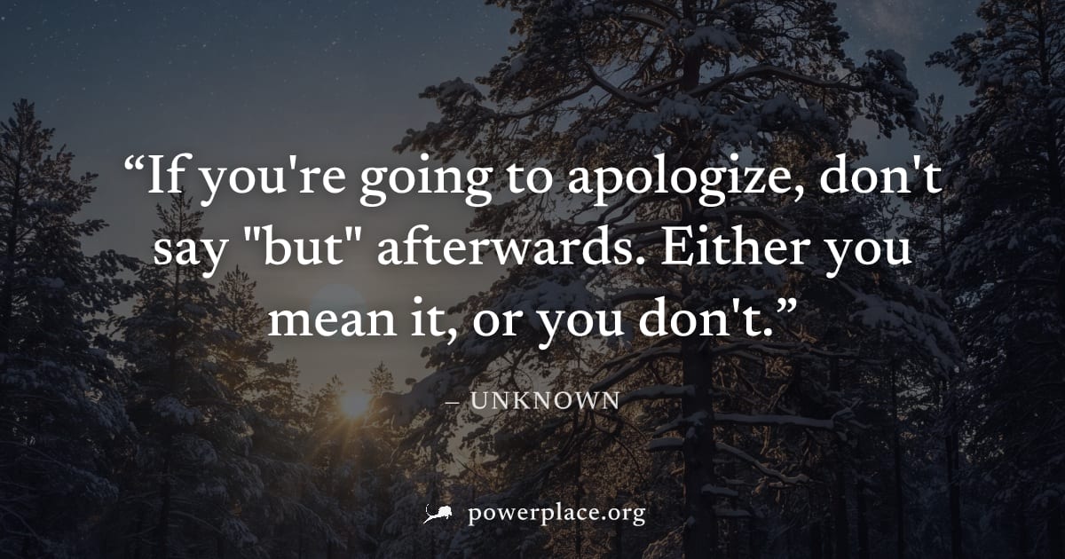 "If you're going to apologize, don't say "but" afterwards. Either you mean it, or you don't." — Unknown