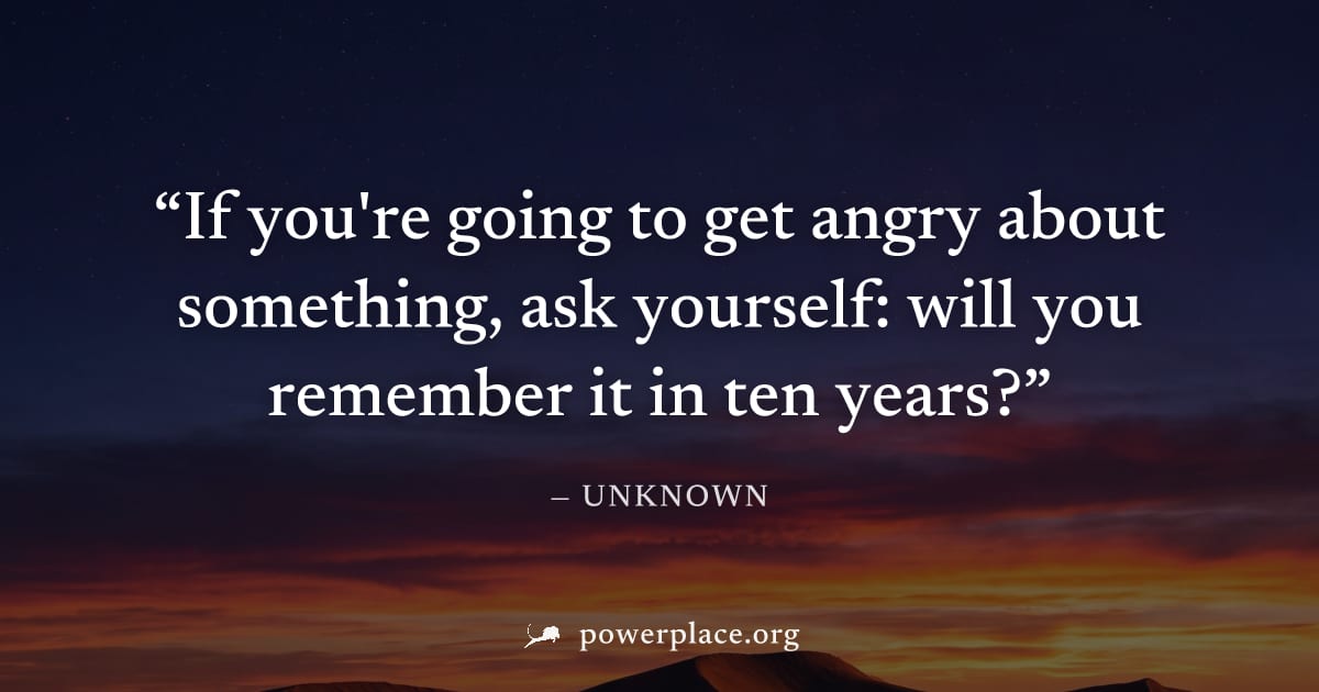 "If you're going to get angry about something, ask yourself: will you remember it in ten years?" — Unknown