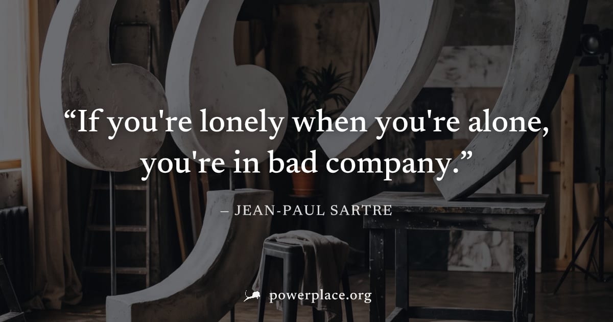 "If you're lonely when you're alone, you're in bad company." — Jean-Paul Sartre