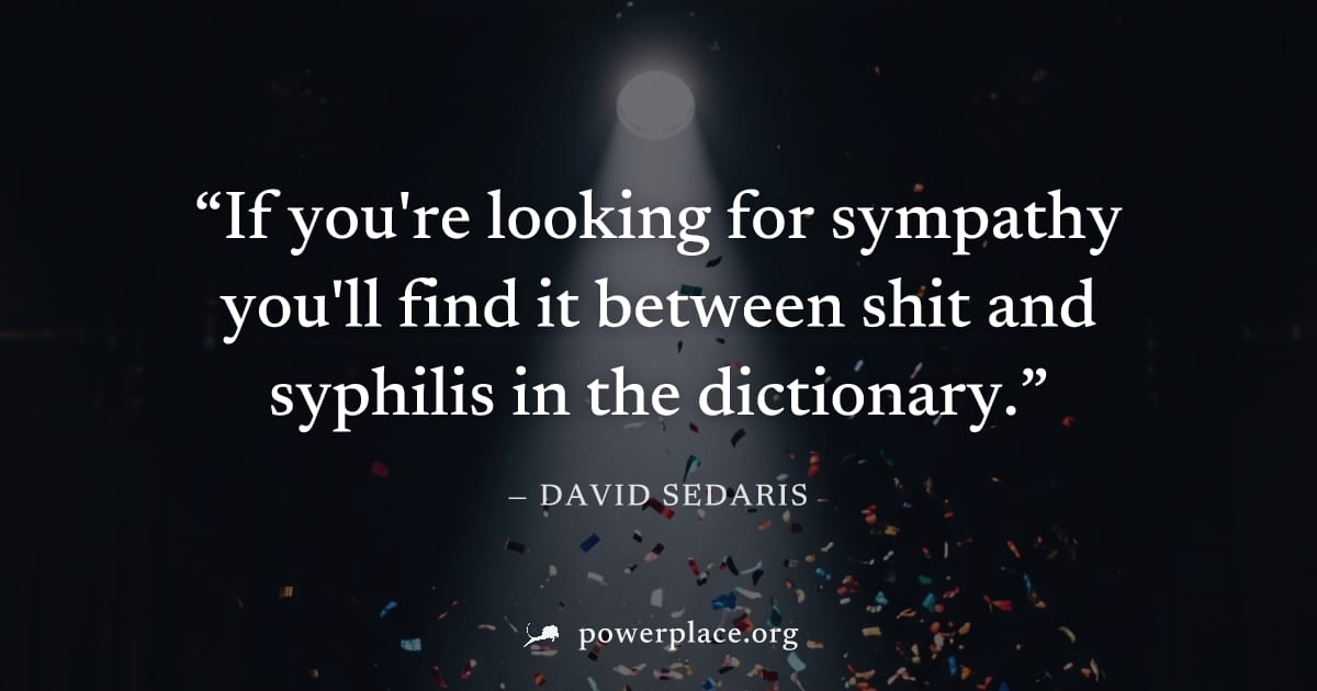 "If you're looking for sympathy you'll find it between shit and syphilis in the dictionary." — David Sedaris