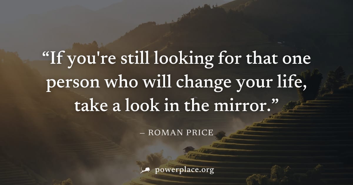 "If you're still looking for that one person who will change your life, take a look in the mirror." — Roman Price
