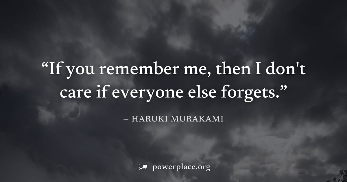 "If you remember me, then I don't care if everyone else forgets." — Haruki Murakami