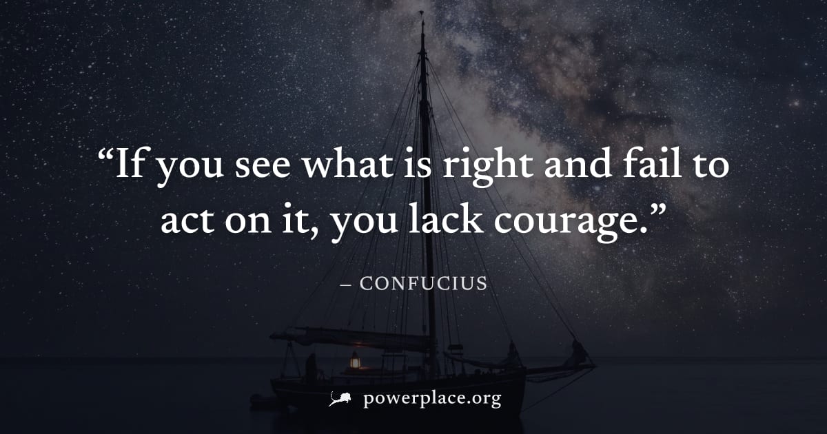 "If you see what is right and fail to act on it, you lack courage." — Confucius