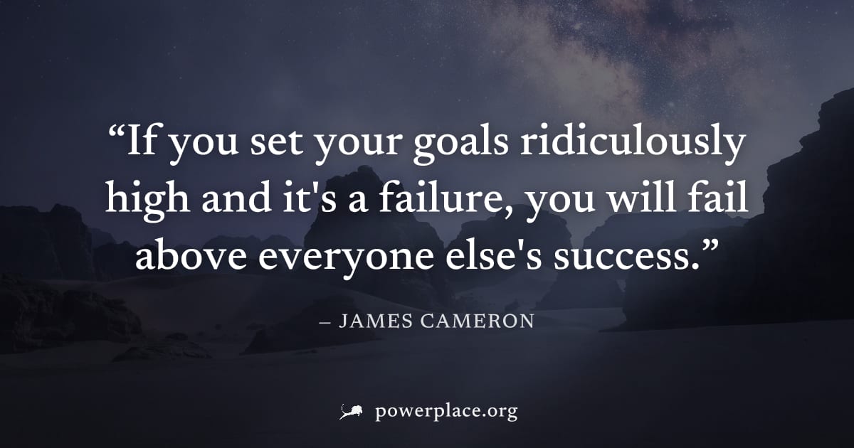 "If you set your goals ridiculously high and it's a failure, you will fail above everyone else's success." — James Cameron