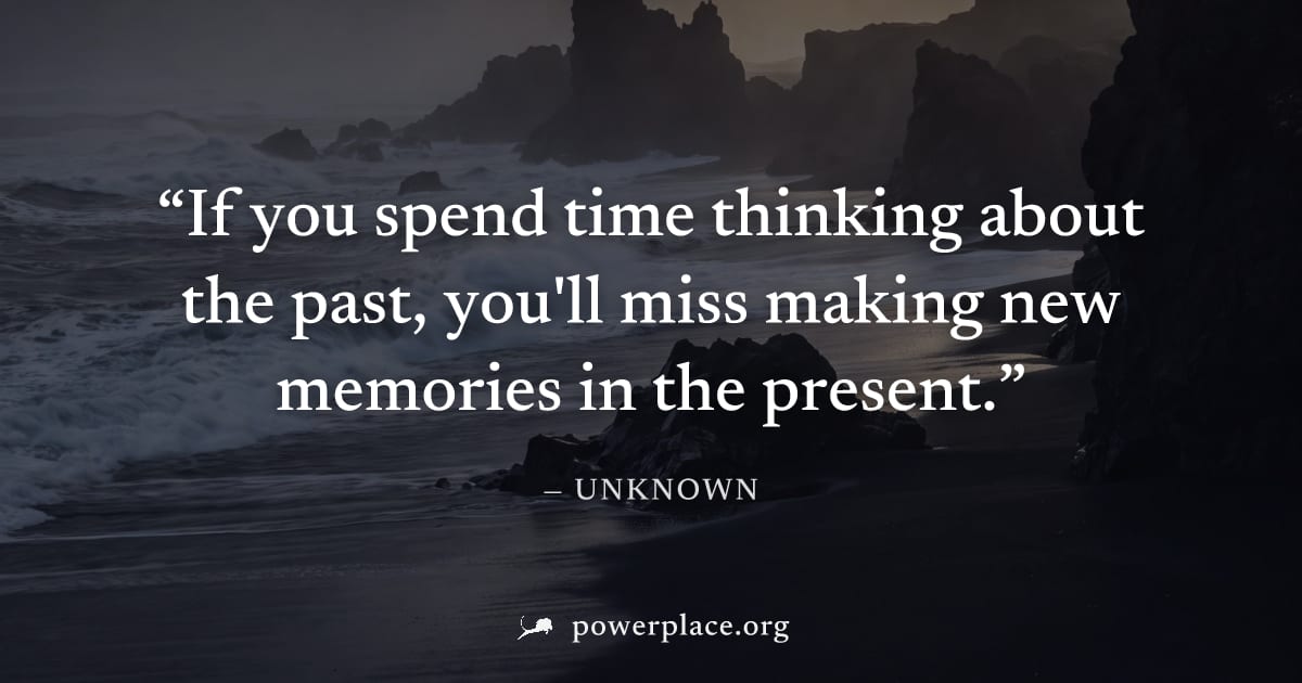 "If you spend time thinking about the past, you'll miss making new memories in the present." — Unknown