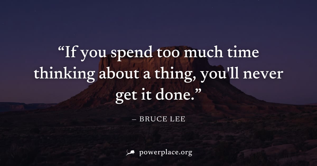 "If you spend too much time thinking about a thing, you'll never get it done." — Bruce Lee