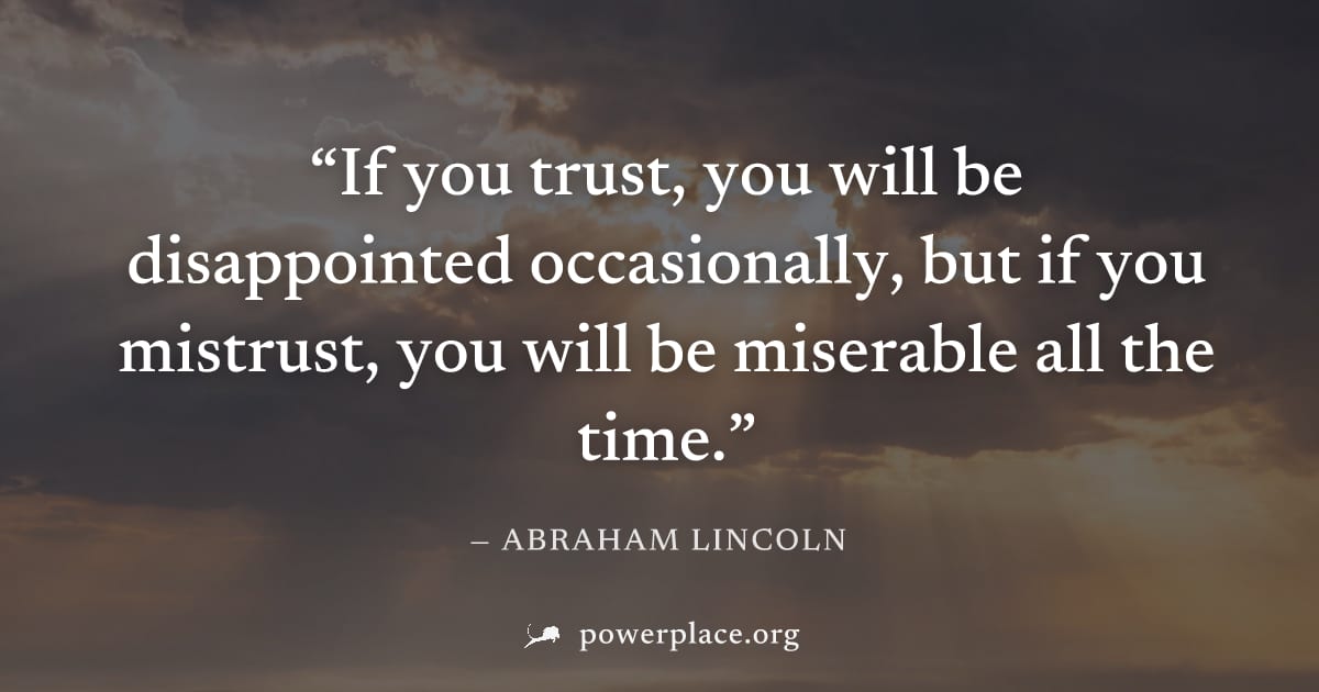 "If you trust, you will be disappointed occasionally, but if you mistrust, you will be miserable all the time." — Abraham Lincoln