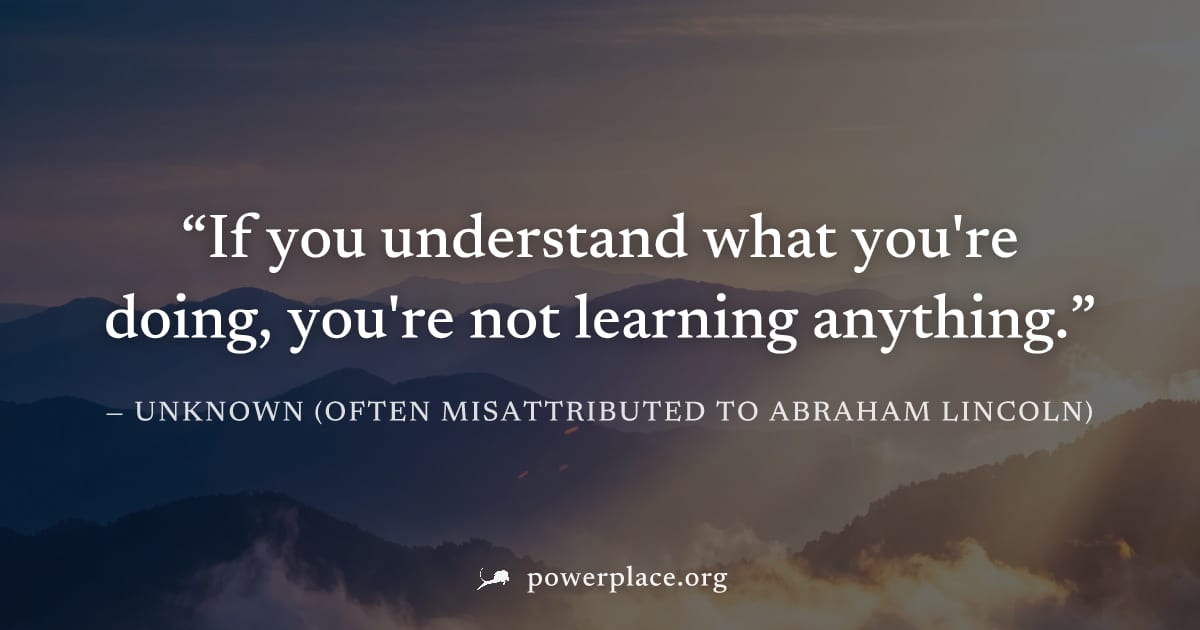 "If you understand what you're doing, you're not learning anything." — Unknown (often misattributed to Abraham Lincoln)