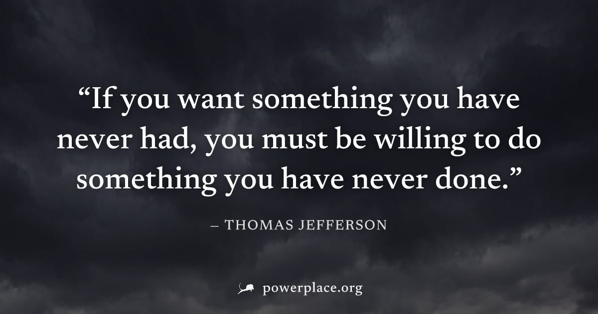"If you want something you have never had, you must be willing to do something you have never done." — Thomas Jefferson