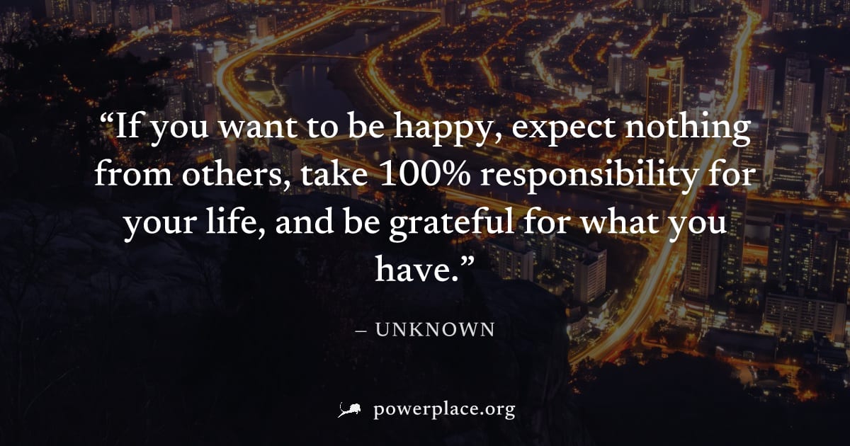 "If you want to be happy, expect nothing from others, take 100% responsibility for your life, and be grateful for what you have." — Unknown