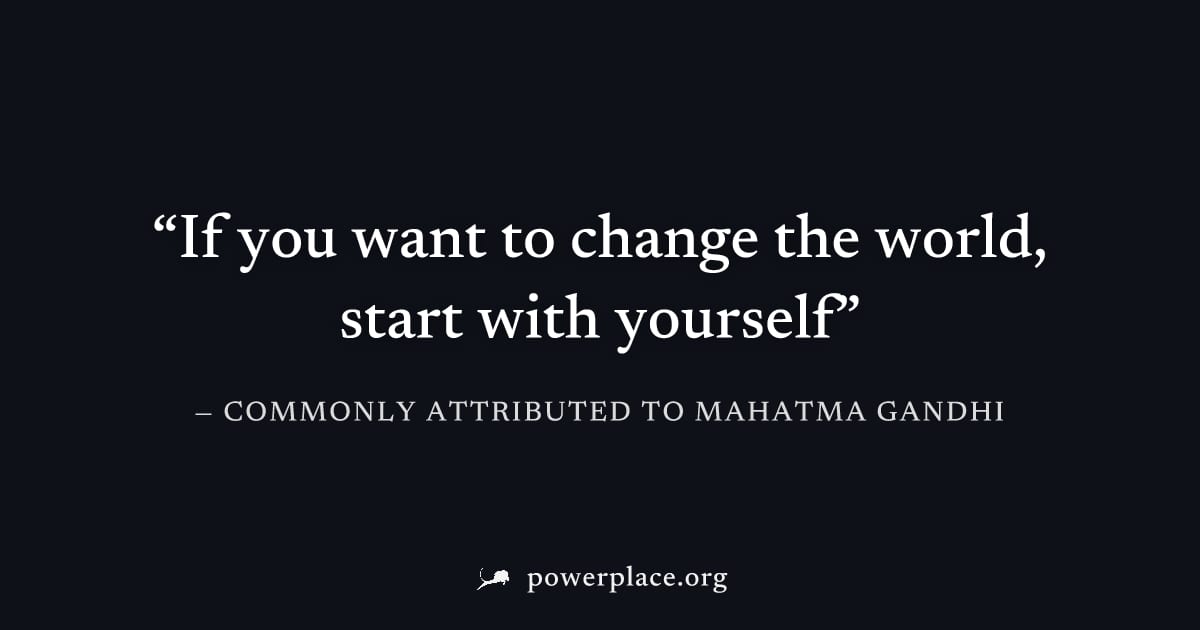 "If you want to change the world, start with yourself" — Commonly attributed to Mahatma Gandhi