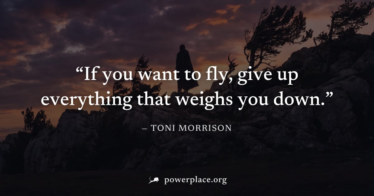 "If you want to fly, give up everything that weighs you down." — Toni Morrison