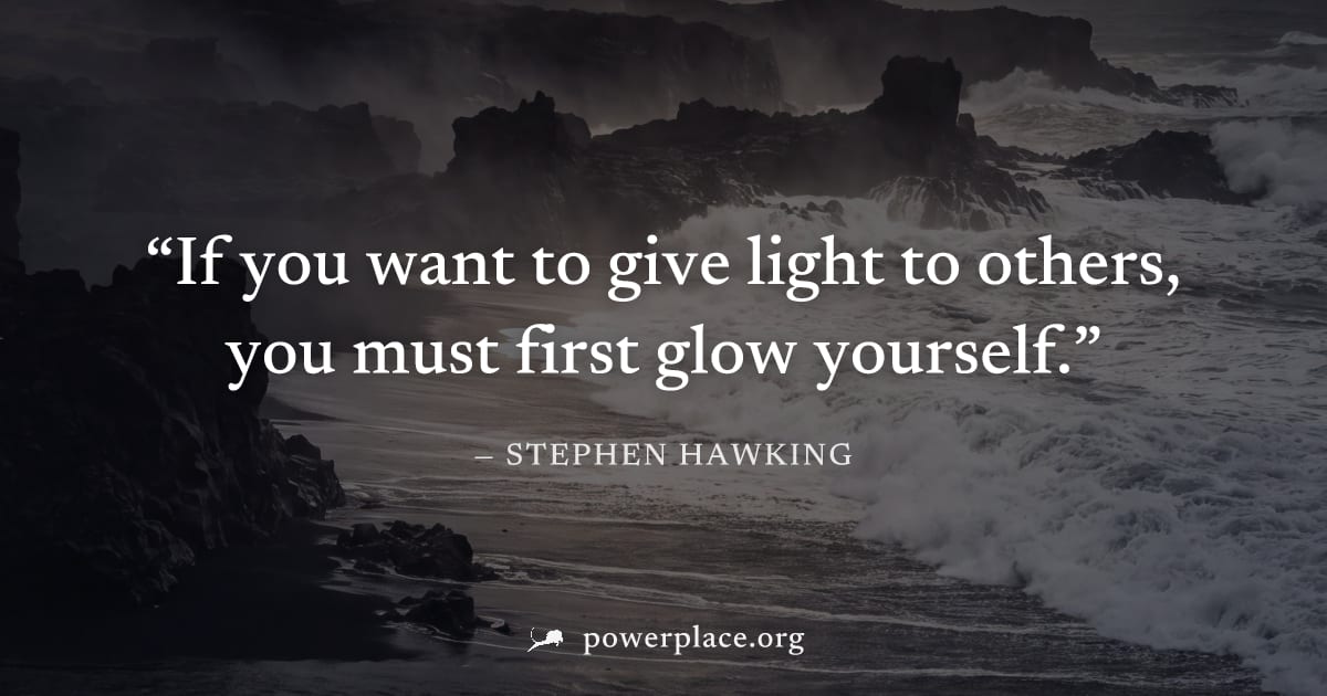 "If you want to give light to others, you must first glow yourself." — Stephen Hawking