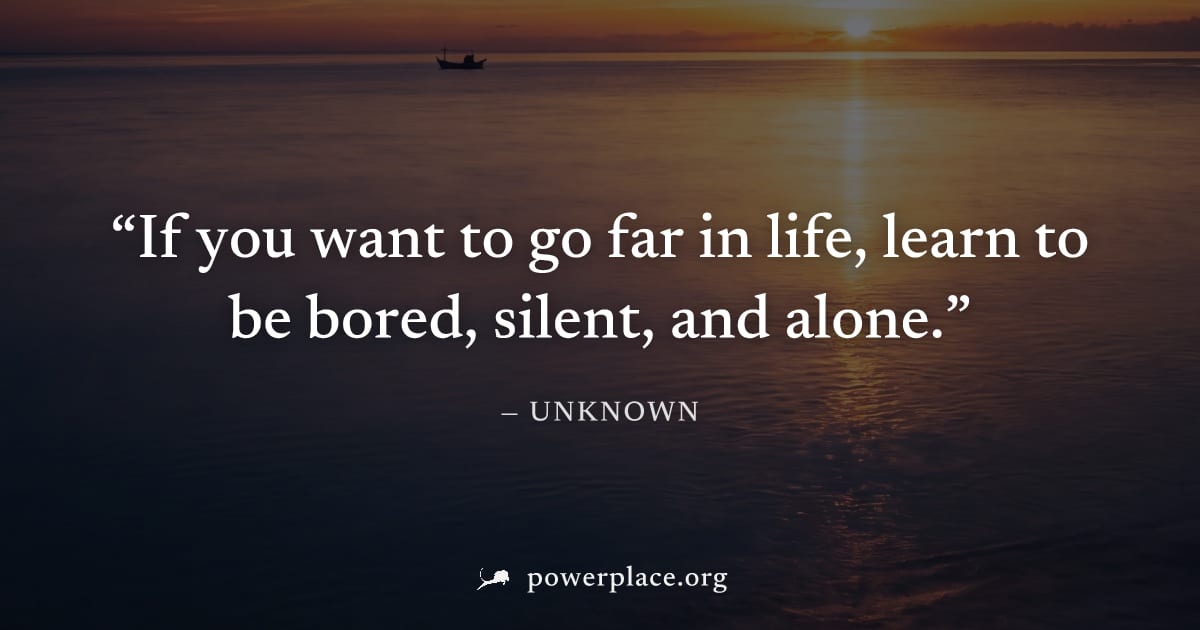 "If you want to go far in life, learn to be bored, silent, and alone." — Unknown