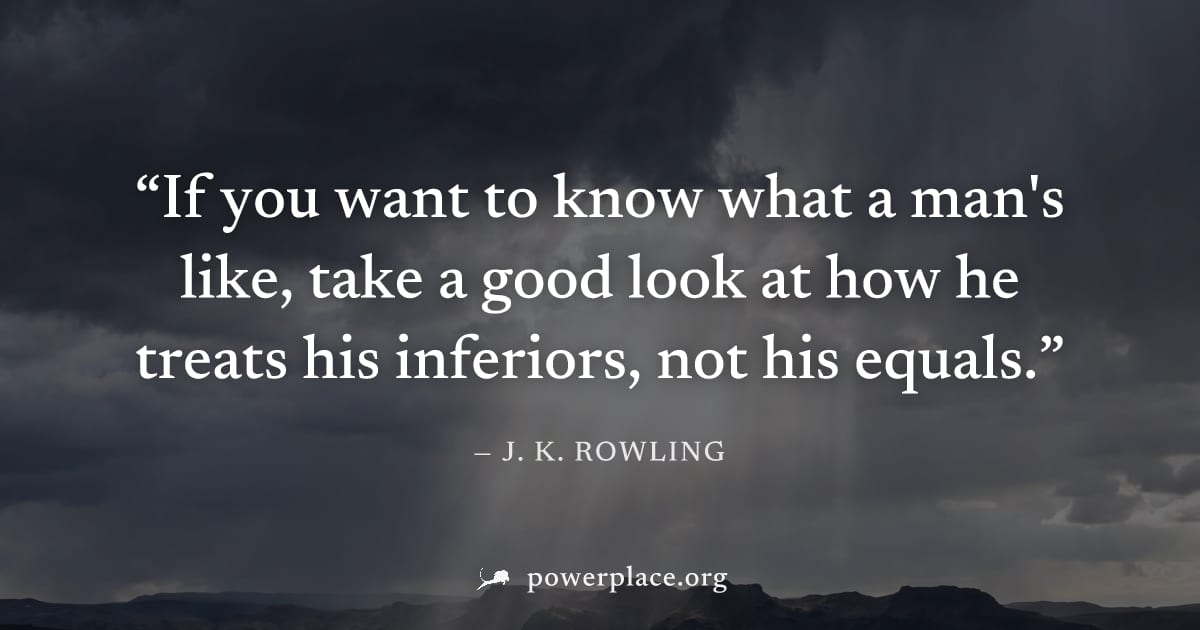 "If you want to know what a man's like, take a good look at how he treats his inferiors, not his equals." — J. K. Rowling
