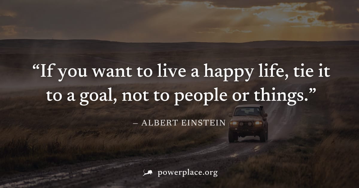 "If you want to live a happy life, tie it to a goal, not to people or things." — Albert Einstein