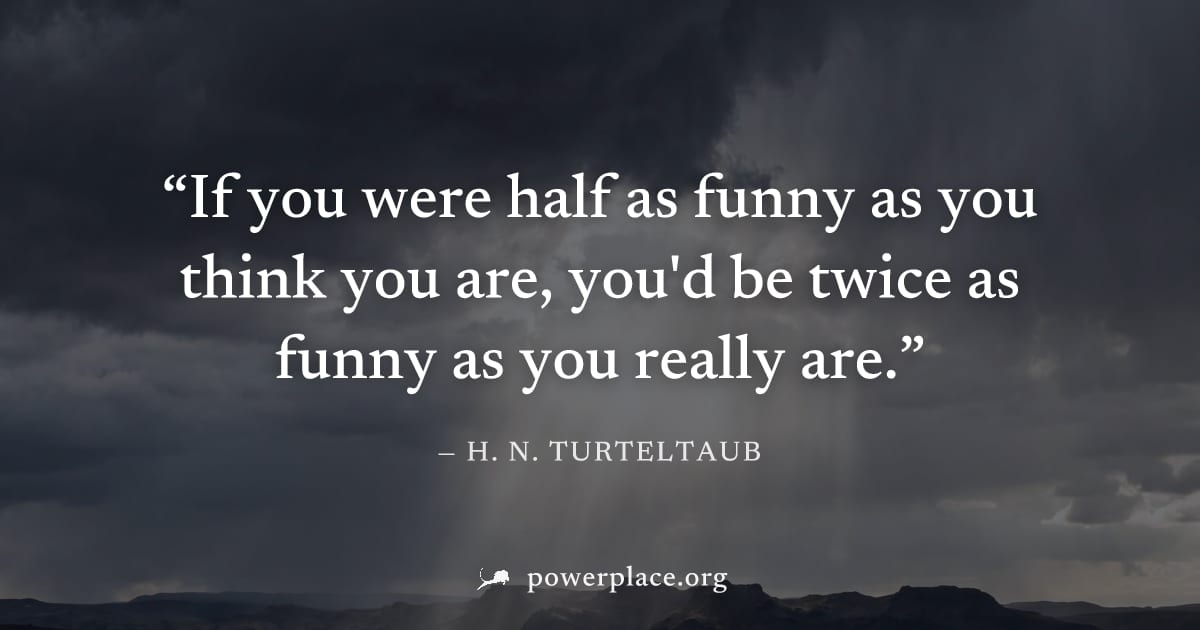 "If you were half as funny as you think you are, you'd be twice as funny as you really are." — H. N. Turteltaub