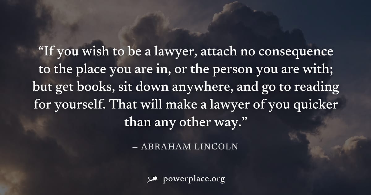 "If you wish to be a lawyer, attach no consequence to the place you are in, or the person you are with; but get books, sit down anywhere, and go to reading for yourself. That will make a lawyer of you