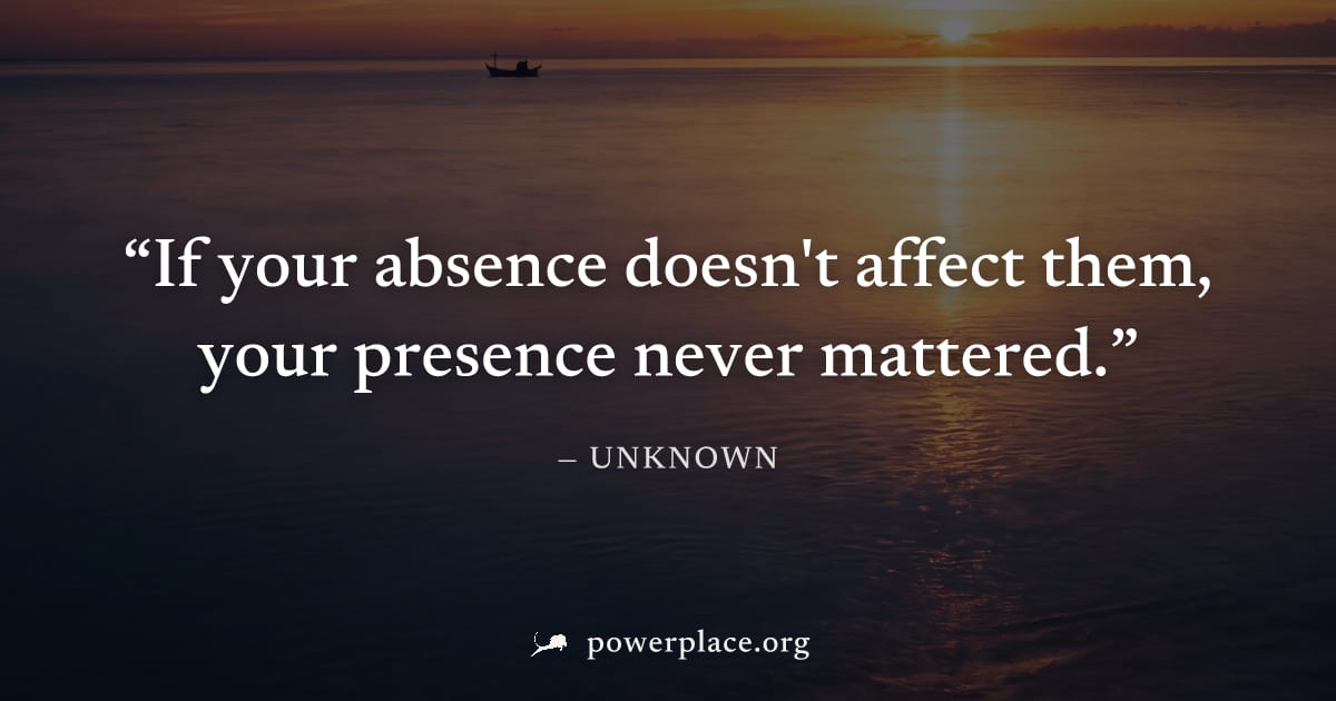 "If your absence doesn't affect them, your presence never mattered." — Unknown