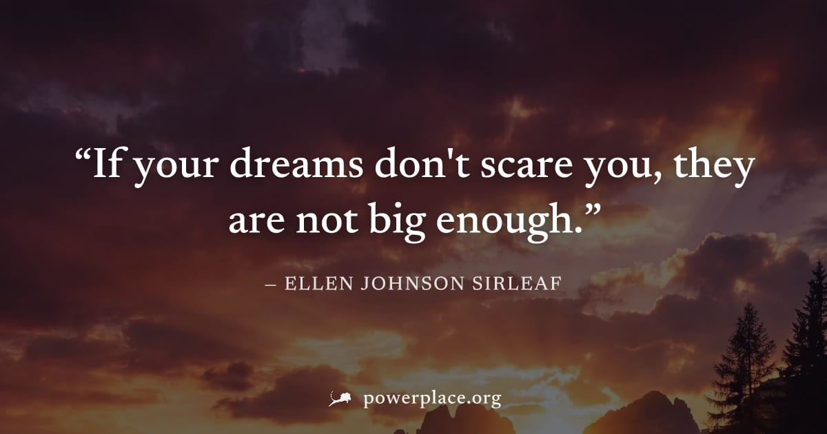 "If your dreams don't scare you, they are not big enough." — Ellen Johnson Sirleaf