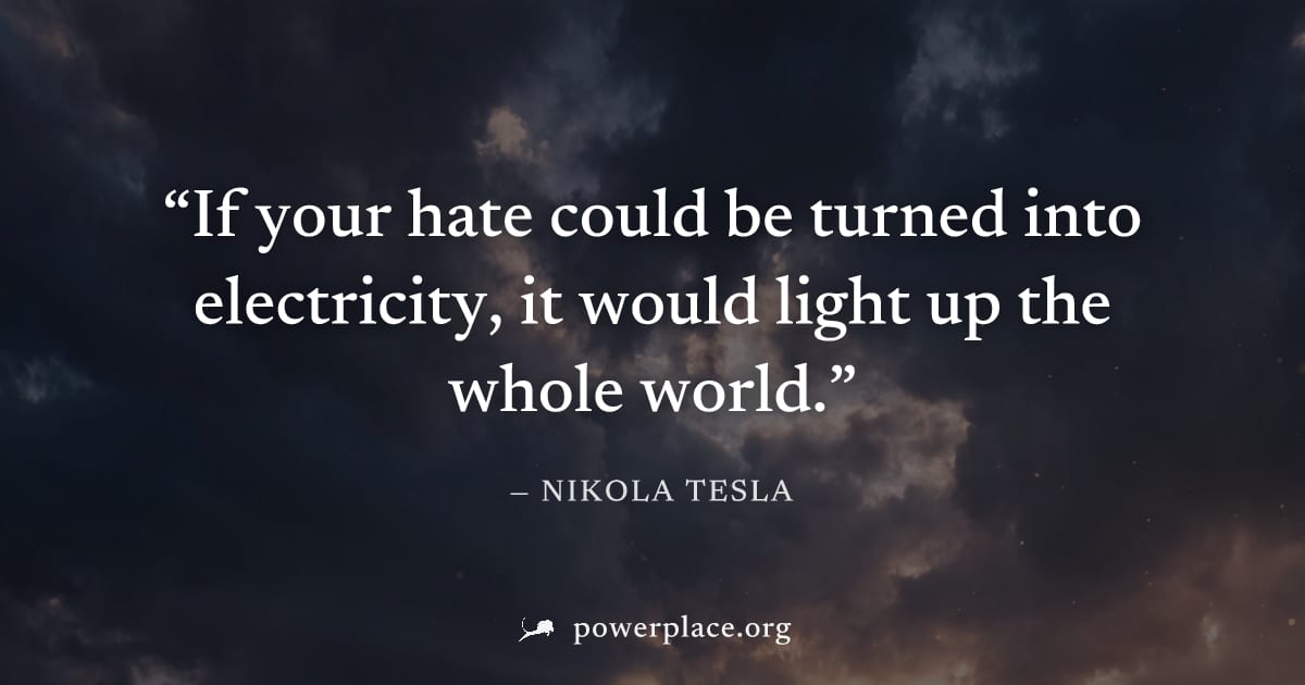 "If your hate could be turned into electricity, it would light up the whole world." — Nikola Tesla
