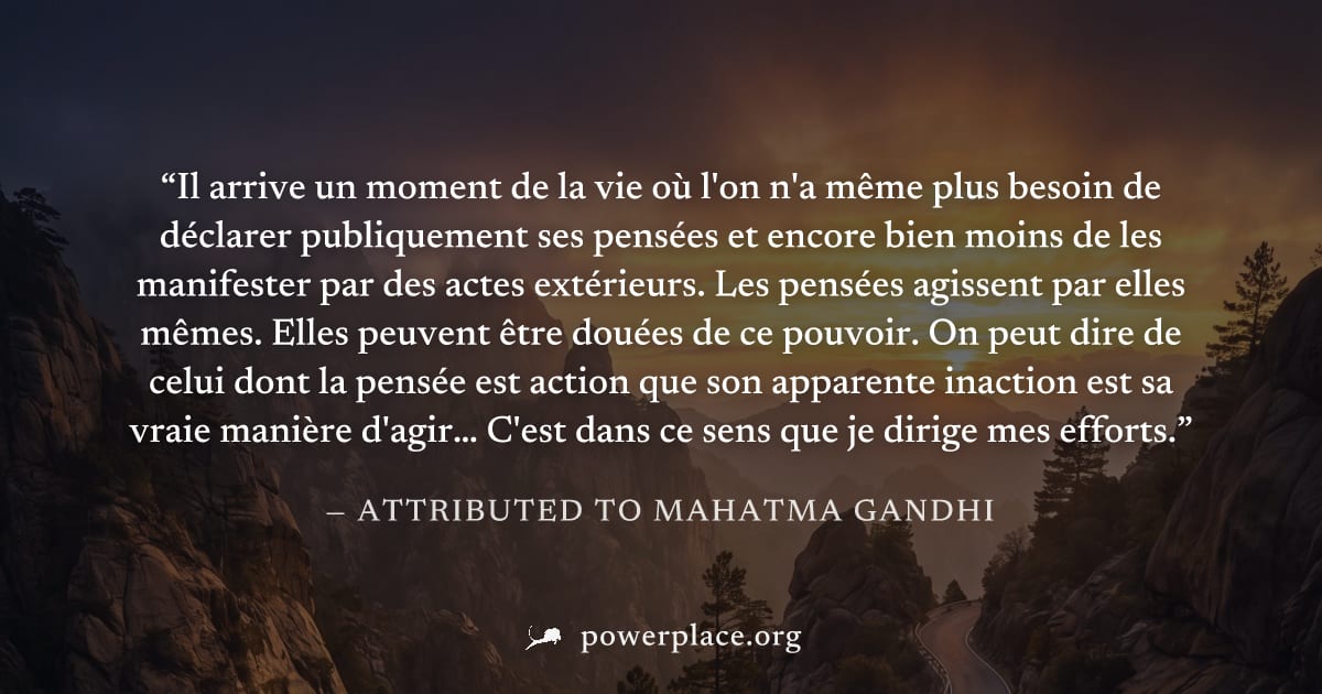 "Il arrive un moment de la vie où l'on n'a même plus besoin de déclarer publiquement ses pensées et encore bien moins de les manifester par des actes extérieurs. Les pensées agissent par elles mêmes. 