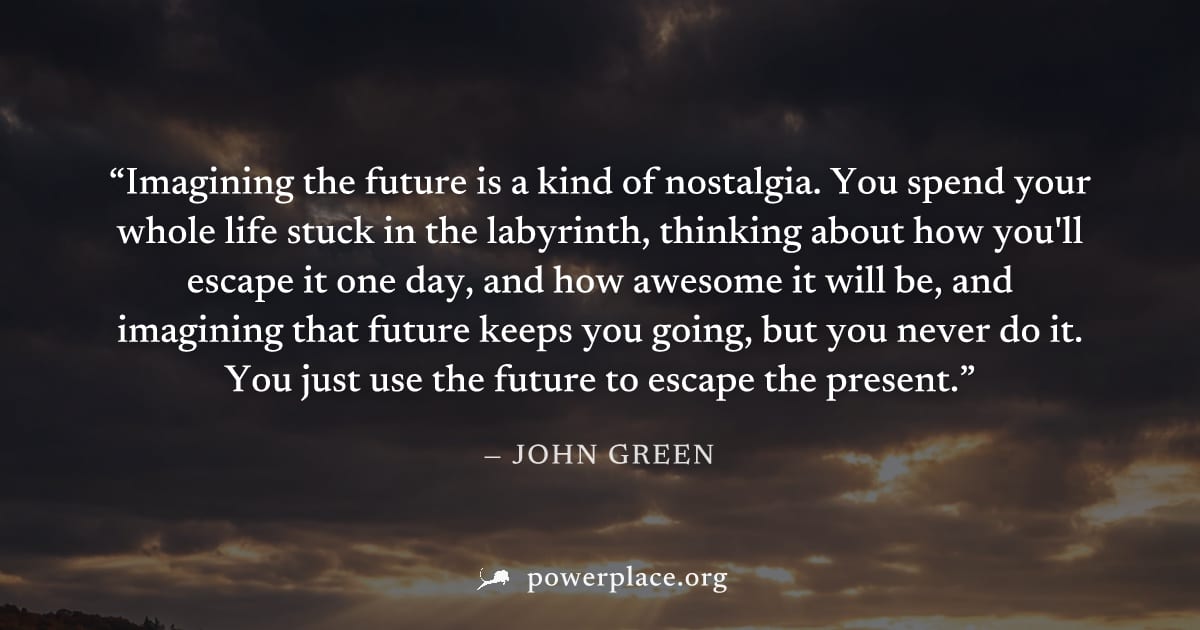 "Imagining the future is a kind of nostalgia. You spend your whole life stuck in the labyrinth, thinking about how you'll escape it one day, and how awesome it will be, and imagining that future keeps