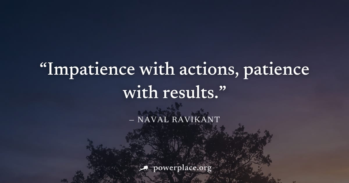 "Impatience with actions, patience with results." — Naval Ravikant