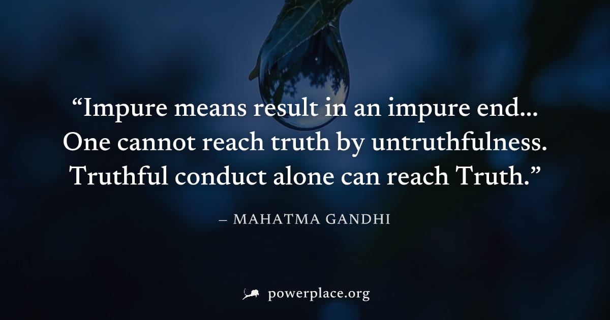 "Impure means result in an impure end... One cannot reach truth by untruthfulness. Truthful conduct alone can reach Truth." — Mahatma Gandhi