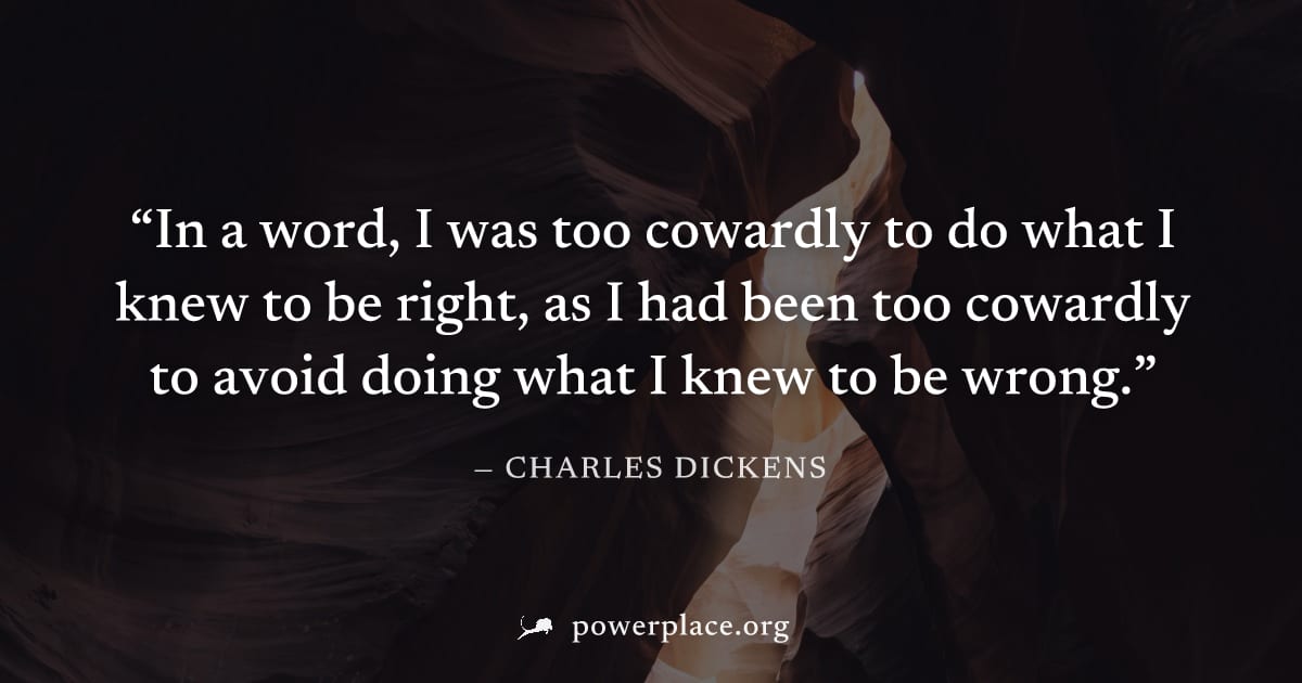 "In a word, I was too cowardly to do what I knew to be right, as I had been too cowardly to avoid doing what I knew to be wrong." — Charles Dickens