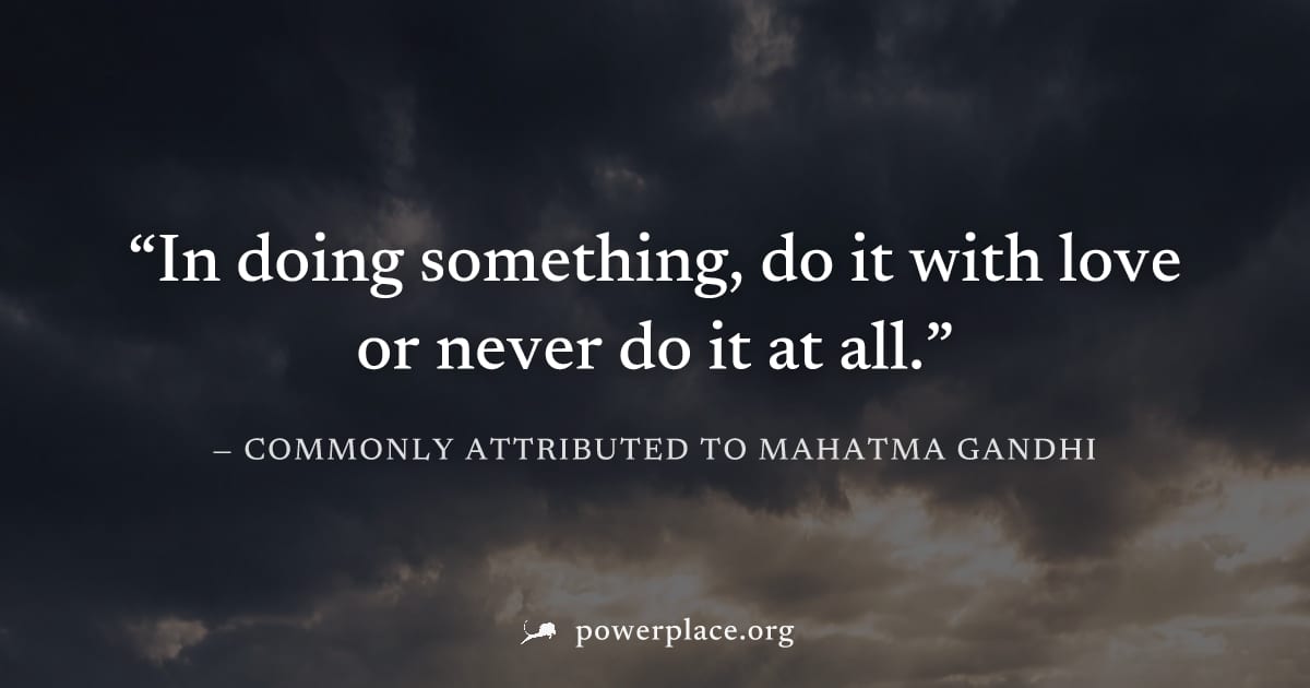 "In doing something, do it with love or never do it at all." — Commonly attributed to Mahatma Gandhi