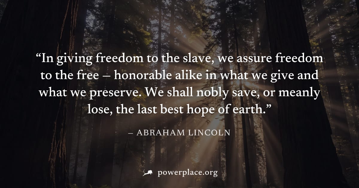 "In giving freedom to the slave, we assure freedom to the free — honorable alike in what we give and what we preserve. We shall nobly save, or meanly lose, the last best hope of earth." — Abraham Linc