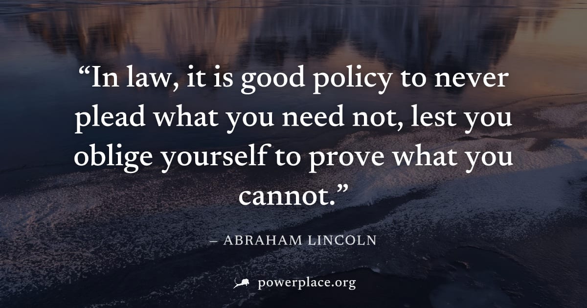 "In law, it is good policy to never plead what you need not, lest you oblige yourself to prove what you cannot." — Abraham Lincoln