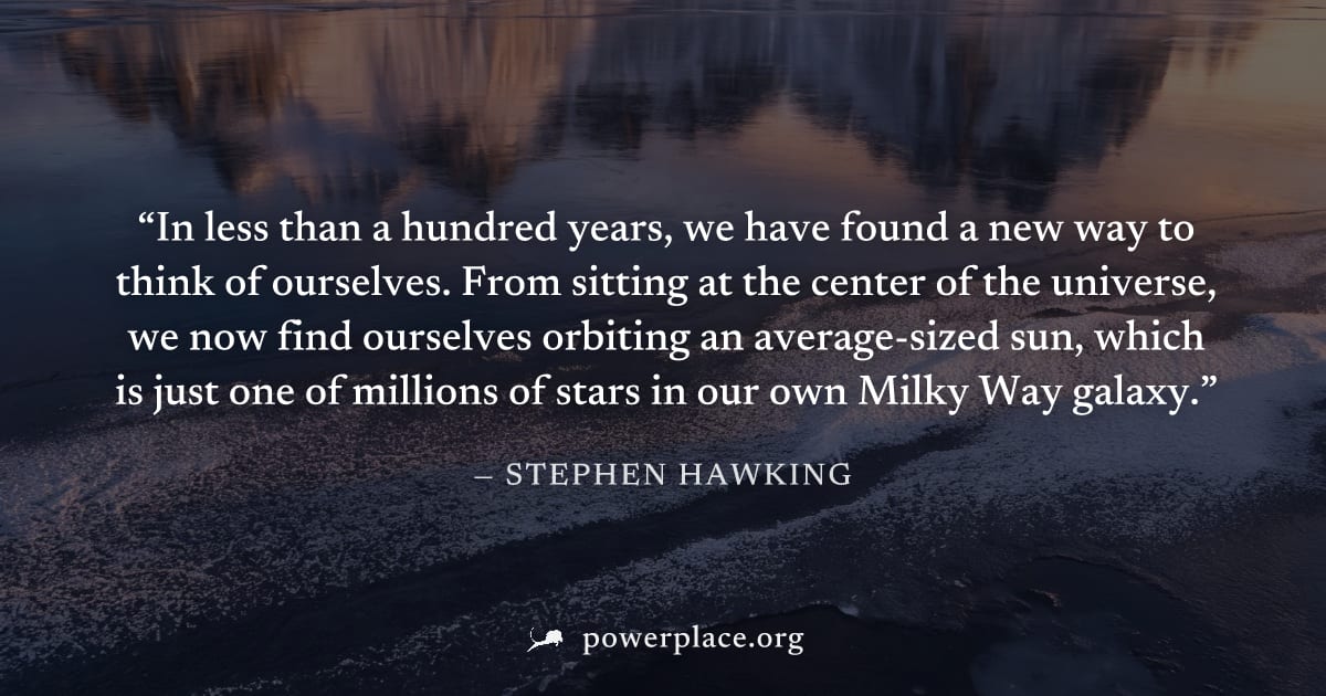 "In less than a hundred years, we have found a new way to think of ourselves. From sitting at the center of the universe, we now find ourselves orbiting an average-sized sun, which is just one of mill