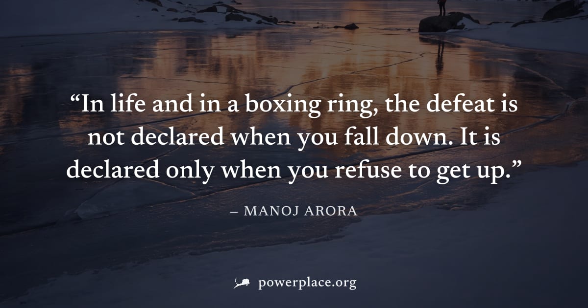 "In life and in a boxing ring, the defeat is not declared when you fall down. It is declared only when you refuse to get up." — Manoj Arora