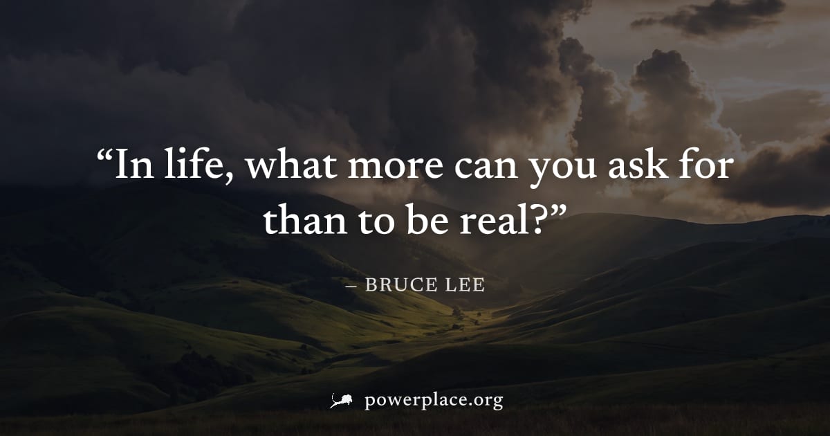 "In life, what more can you ask for than to be real?" — Bruce Lee