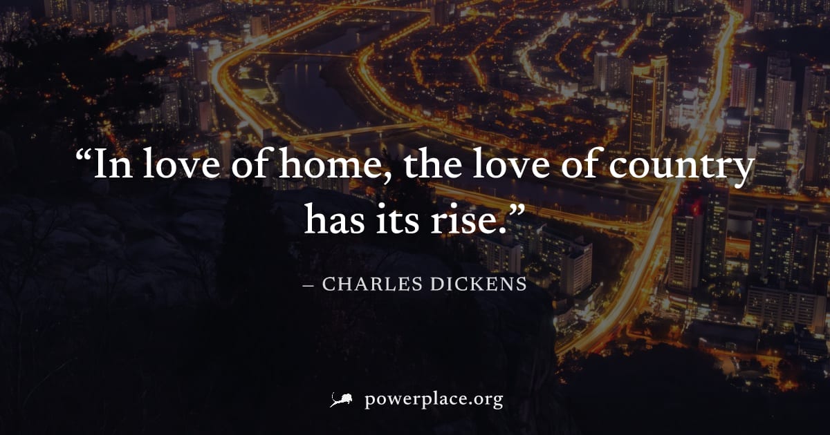 "In love of home, the love of country has its rise." — Charles Dickens