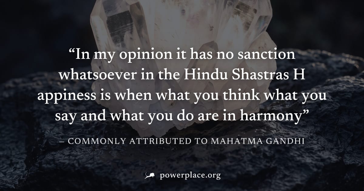 "In my opinion it has no sanction whatsoever in the Hindu Shastras H appiness is when what you think what you say and what you do are in harmony" — Commonly attributed to Mahatma Gandhi