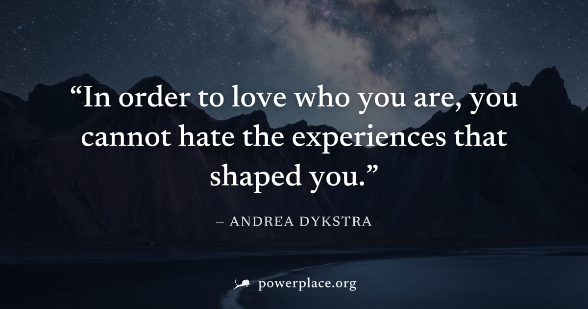 "In order to love who you are, you cannot hate the experiences that shaped you." — Andrea Dykstra