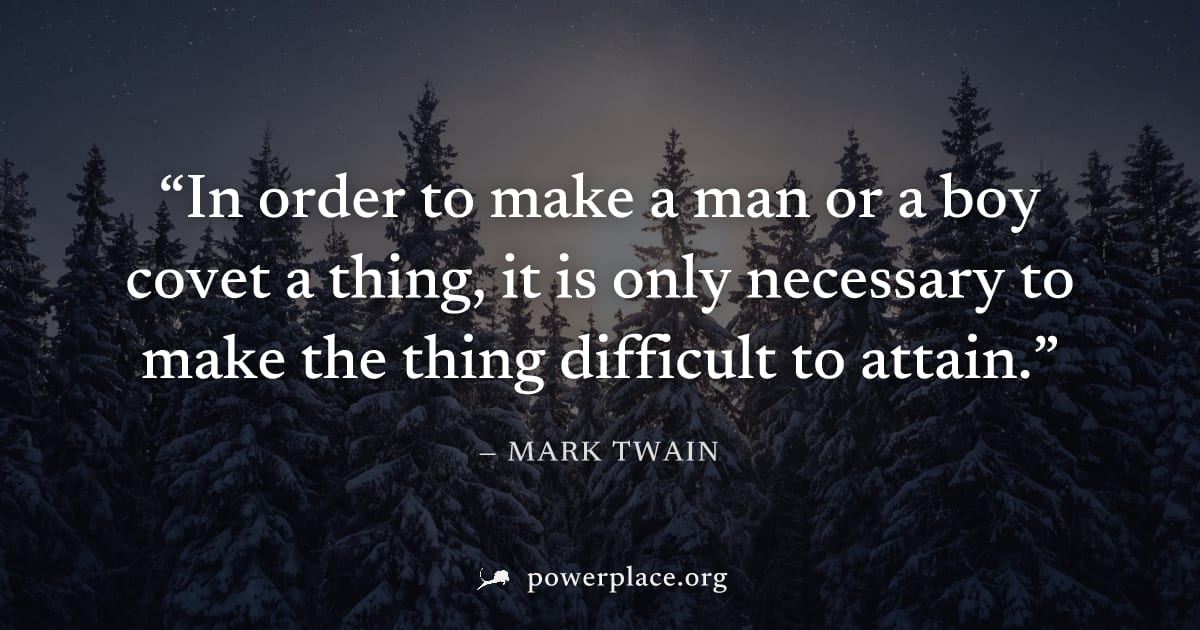 "In order to make a man or a boy covet a thing, it is only necessary to make the thing difficult to attain." — Mark Twain