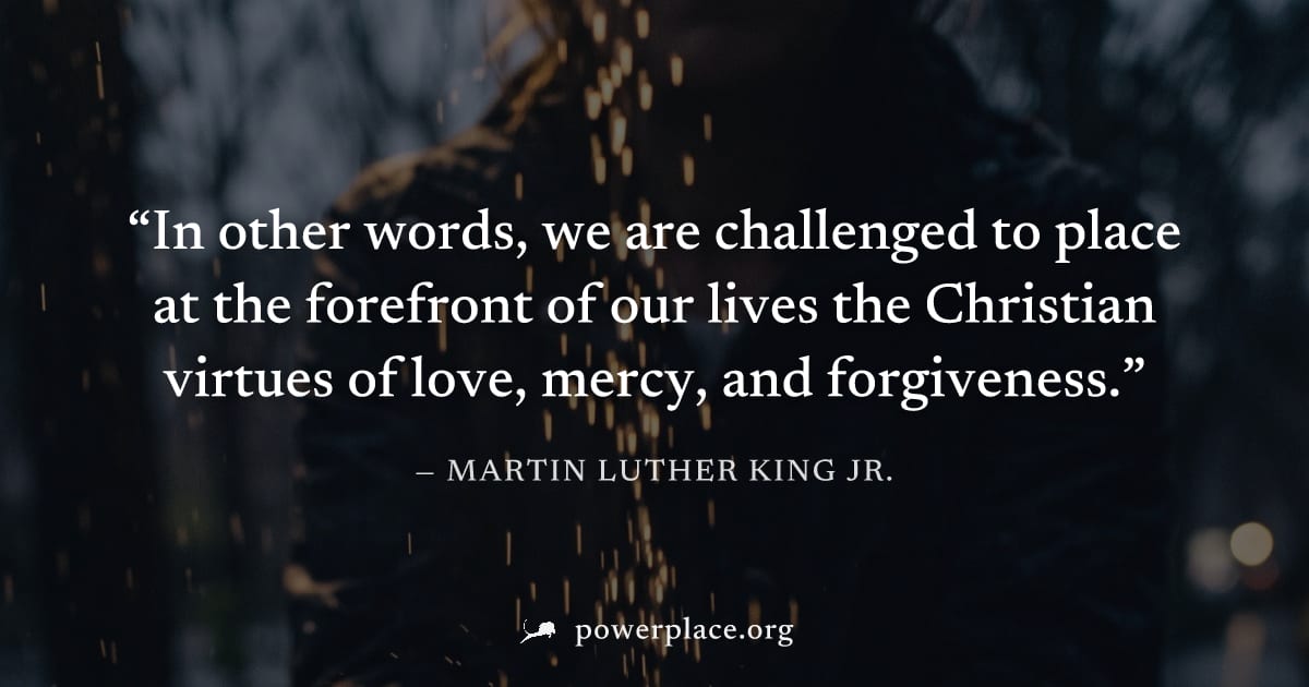 "In other words, we are challenged to place at the forefront of our lives the Christian virtues of love, mercy, and forgiveness." — Martin Luther King Jr.
