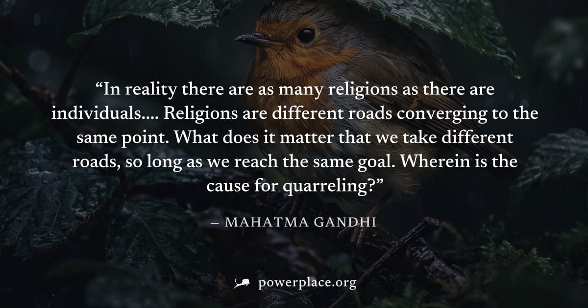 "In reality there are as many religions as there are individuals.... Religions are different roads converging to the same point. What does it matter that we take different roads, so long as we reach t