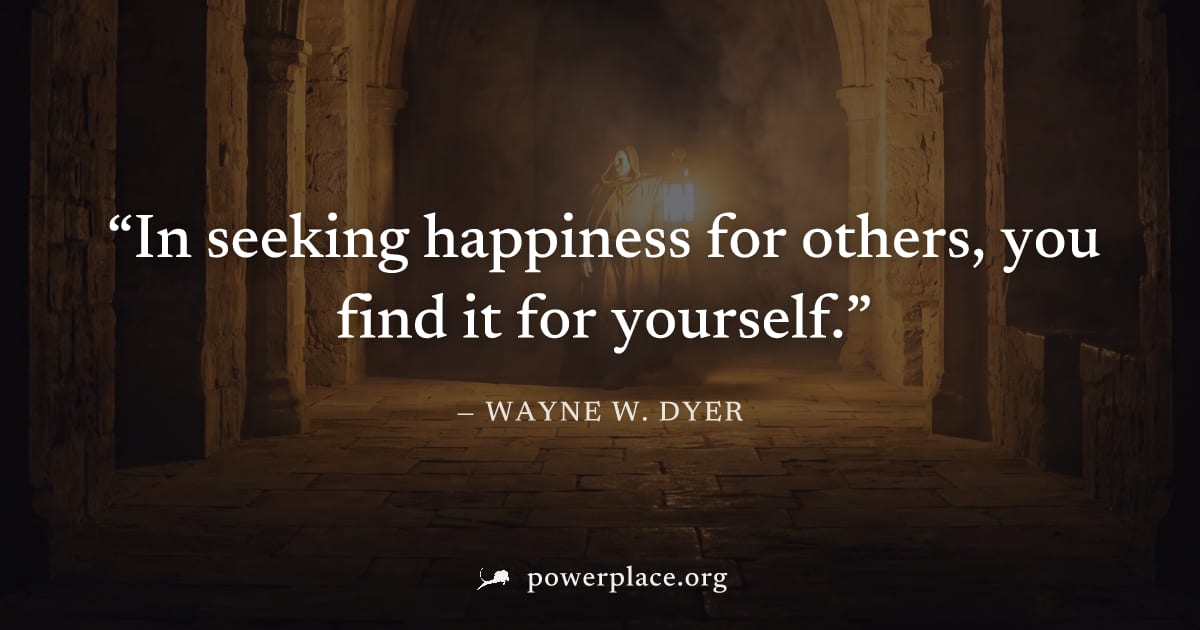 "In seeking happiness for others, you find it for yourself." — Wayne W. Dyer