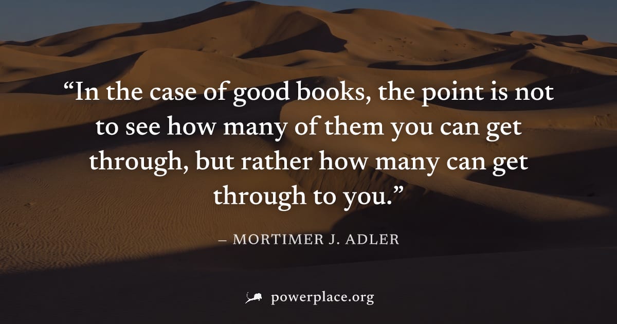 "In the case of good books, the point is not to see how many of them you can get through, but rather how many can get through to you." — Mortimer J. Adler