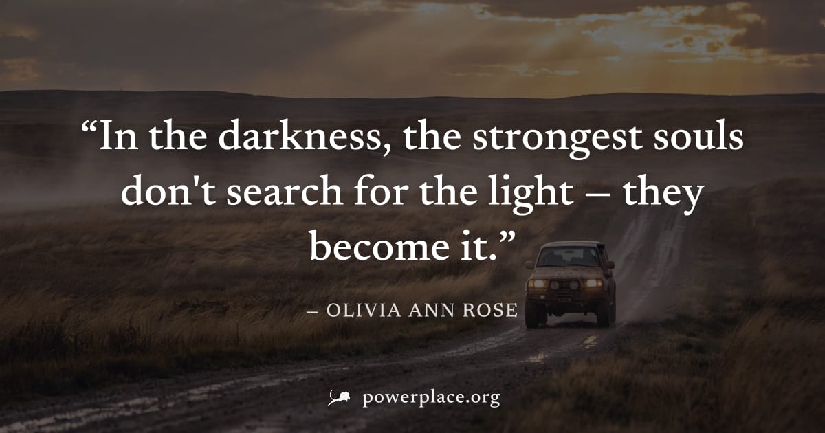"In the darkness, the strongest souls don't search for the light — they become it." — Olivia Ann Rose